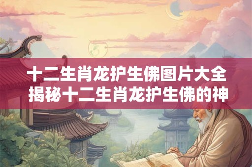 十二生肖龙护生佛图片大全 揭秘十二生肖龙护生佛的神秘面纱