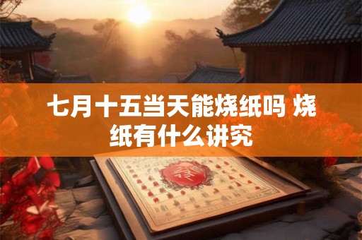 七月十五当天能烧纸吗 烧纸有什么讲究