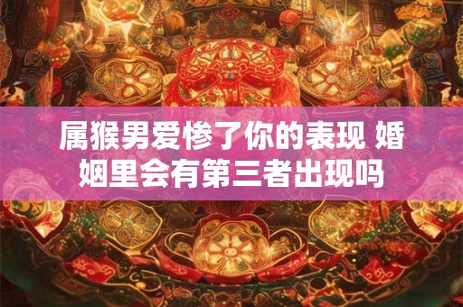 属猴男爱惨了你的表现 婚姻里会有第三者出现吗