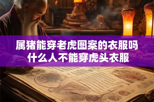 属猪能穿老虎图案的衣服吗 什么人不能穿虎头衣服