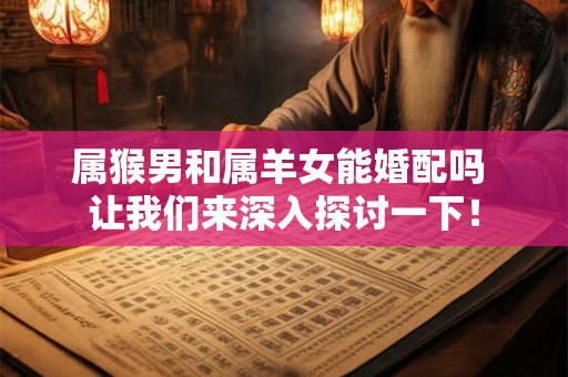 属猴男和属羊女能婚配吗 让我们来深入探讨一下！