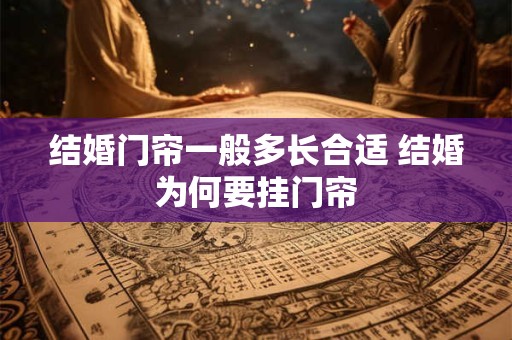 结婚门帘一般多长合适 结婚为何要挂门帘