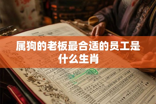 属狗的老板最合适的员工是什么生肖