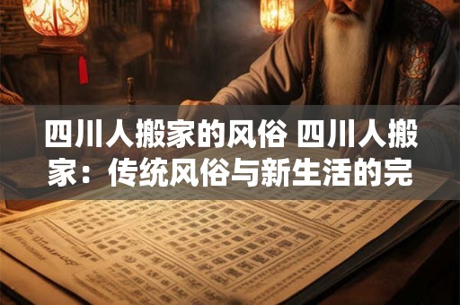 四川人搬家的风俗 四川人搬家：传统风俗与新生活的完美融合