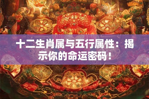 十二生肖属与五行属性：揭示你的命运密码！