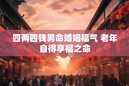 四两四钱男命婚姻福气 老年自得享福之命