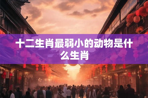详细阅读:十二生肖最弱小的动物是什么生肖 十二生肖最弱小的动物是什么生肖