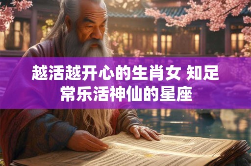 越活越开心的生肖女 知足常乐活神仙的星座