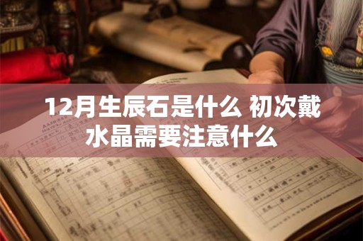 12月生辰石是什么 初次戴水晶需要注意什么