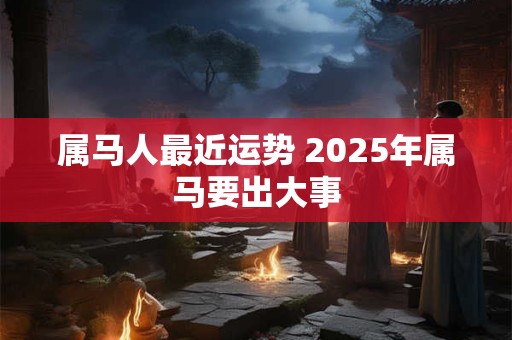 属马人最近运势 2025年属马要出大事