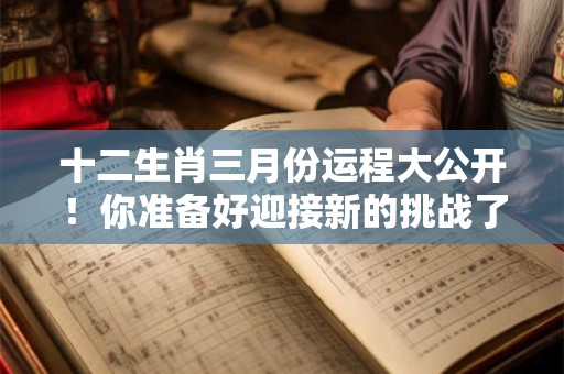 十二生肖三月份运程大公开！你准备好迎接新的挑战了吗