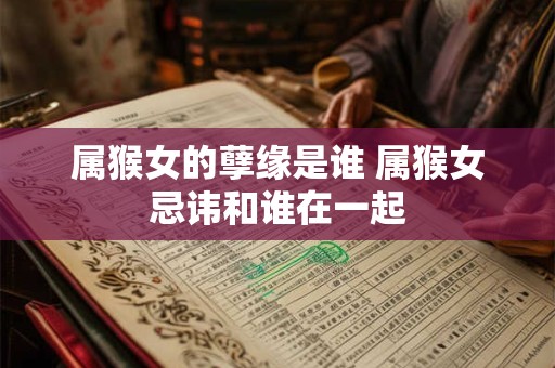 属猴女的孽缘是谁 属猴女忌讳和谁在一起