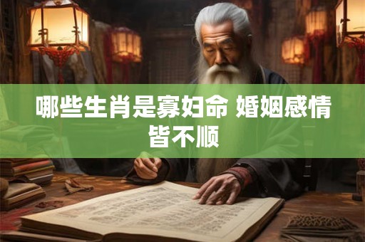 哪些生肖是寡妇命 婚姻感情皆不顺