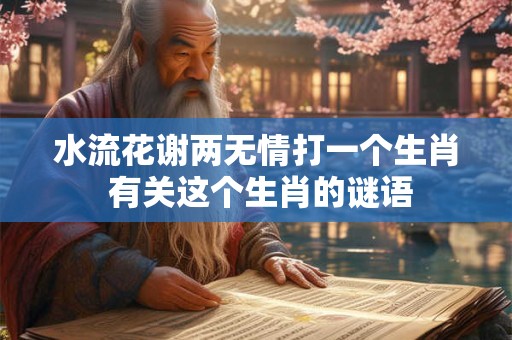 水流花谢两无情打一个生肖 有关这个生肖的谜语