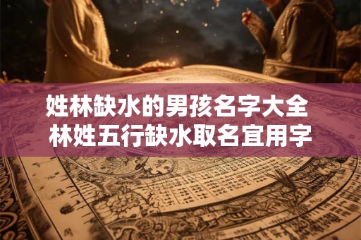 姓林缺水的男孩名字大全 林姓五行缺水取名宜用字