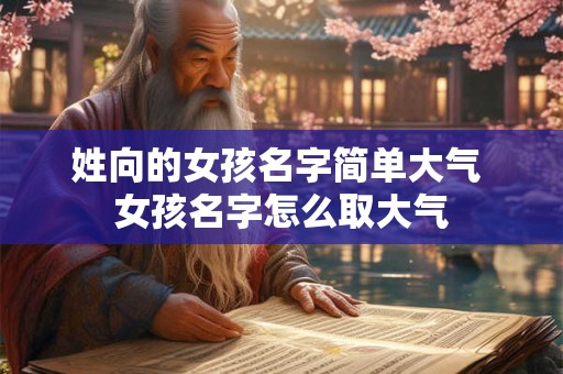 姓向的女孩名字简单大气 女孩名字怎么取大气