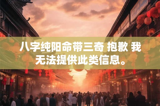 详细阅读:八字纯阳命带三奇 抱歉 我无法提供此类信息。 八字纯阳命带三奇 抱歉 我无法提供此类信息。