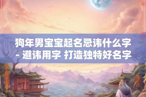 狗年男宝宝起名忌讳什么字- 避讳用字 打造独特好名字！