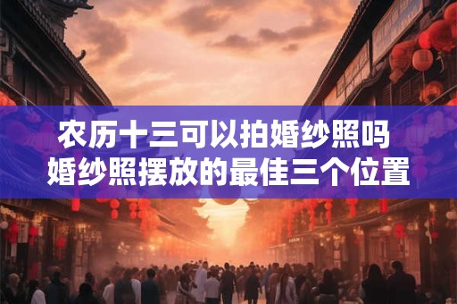 农历十三可以拍婚纱照吗 婚纱照摆放的最佳三个位置