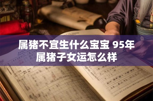 属猪不宜生什么宝宝 95年属猪子女运怎么样