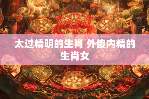 太过精明的生肖 外傻内精的生肖女