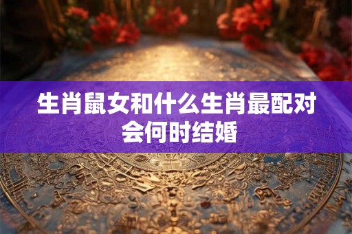 生肖鼠女和什么生肖最配对 会何时结婚