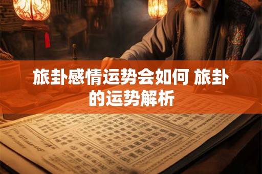 旅卦感情运势会如何 旅卦的运势解析