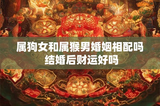 属狗女和属猴男婚姻相配吗 结婚后财运好吗