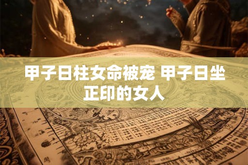 甲子日柱女命被宠 甲子日坐正印的女人