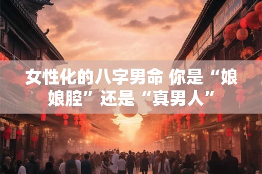 女性化的八字男命 你是“娘娘腔”还是“真男人”