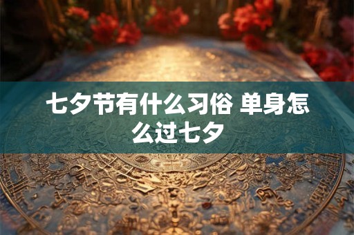 七夕节有什么习俗 单身怎么过七夕