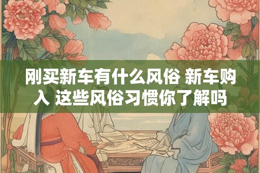 刚买新车有什么风俗 新车购入 这些风俗习惯你了解吗