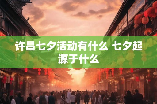 许昌七夕活动有什么 七夕起源于什么