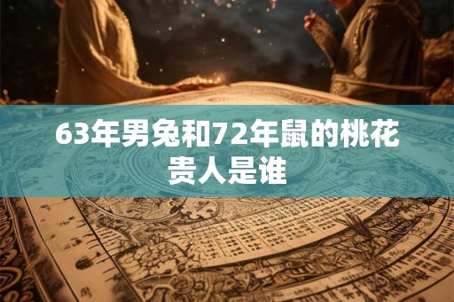 63年男兔和72年鼠的桃花贵人是谁