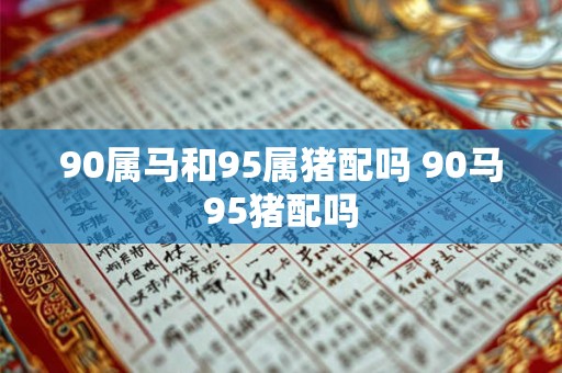 90属马和95属猪配吗 90马95猪配吗