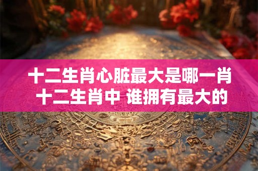 十二生肖心脏最大是哪一肖 十二生肖中 谁拥有最大的心脏