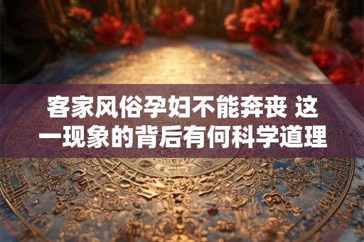 客家风俗孕妇不能奔丧 这一现象的背后有何科学道理