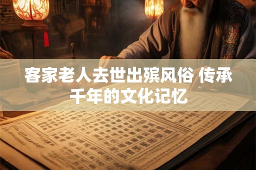 客家老人去世出殡风俗 传承千年的文化记忆