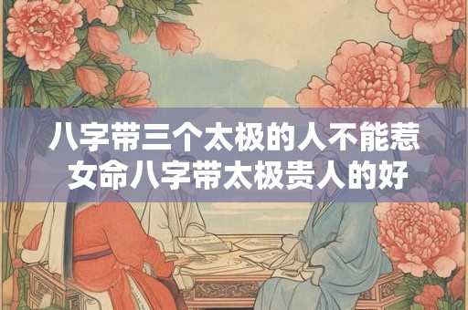 八字带三个太极的人不能惹 女命八字带太极贵人的好处