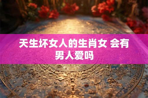 天生坏女人的生肖女 会有男人爱吗