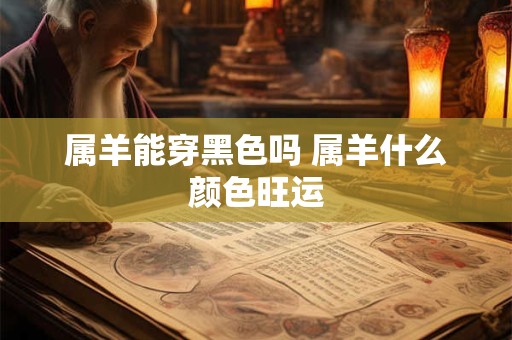 属羊能穿黑色吗 属羊什么颜色旺运