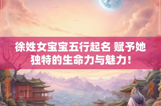 徐姓女宝宝五行起名 赋予她独特的生命力与魅力！