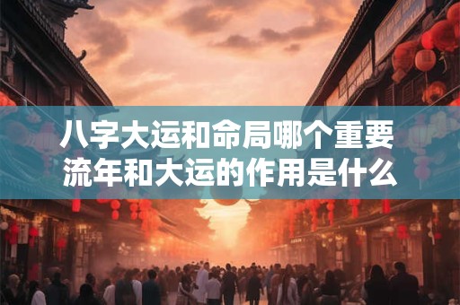 八字大运和命局哪个重要 流年和大运的作用是什么