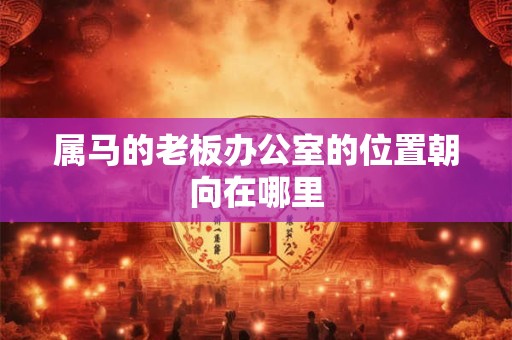 属马的老板办公室的位置朝向在哪里