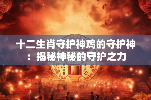十二生肖守护神鸡的守护神：揭秘神秘的守护之力