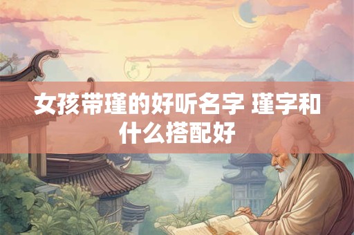 女孩带瑾的好听名字 瑾字和什么搭配好