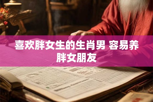 喜欢胖女生的生肖男 容易养胖女朋友