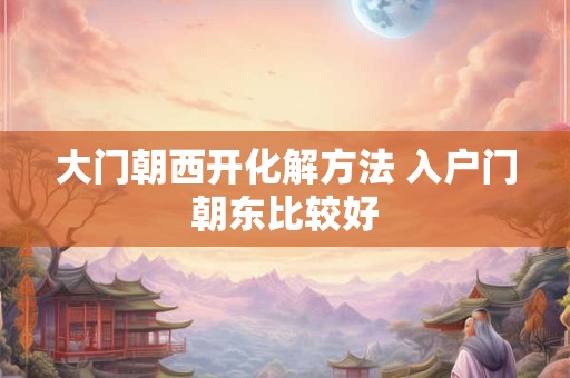 大门朝西开化解方法 入户门朝东比较好