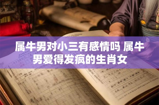 属牛男对小三有感情吗 属牛男爱得发疯的生肖女