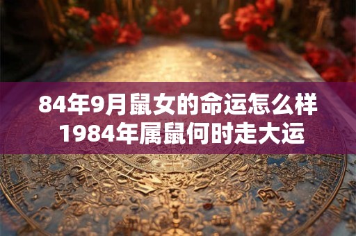 84年9月鼠女的命运怎么样 1984年属鼠何时走大运